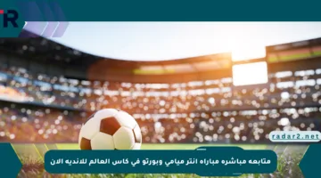 متابعة مباشرة مباراة إنتر ميامي وبورتو في كأس العالم للأندية الآن